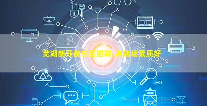 芜湖新开夜总会招聘-高端场素质好