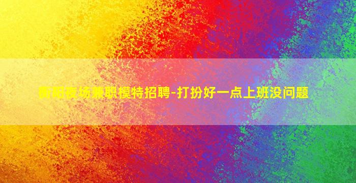 衡阳夜场兼职模特招聘-打扮好一点上班没问题